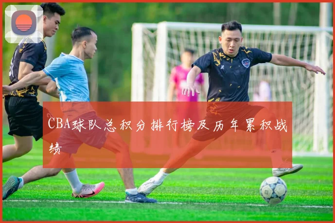 CBA球队总积分排行榜及历年累积战绩