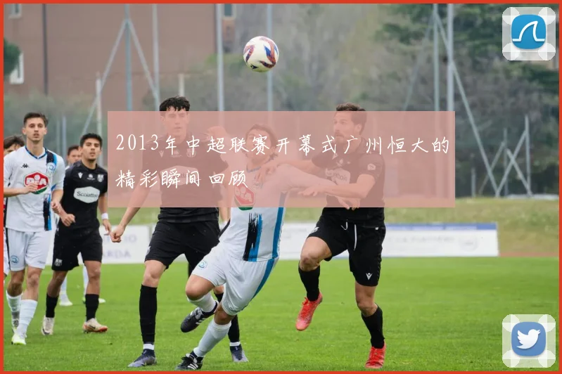 2013年中超联赛开幕式广州恒大的精彩瞬间回顾