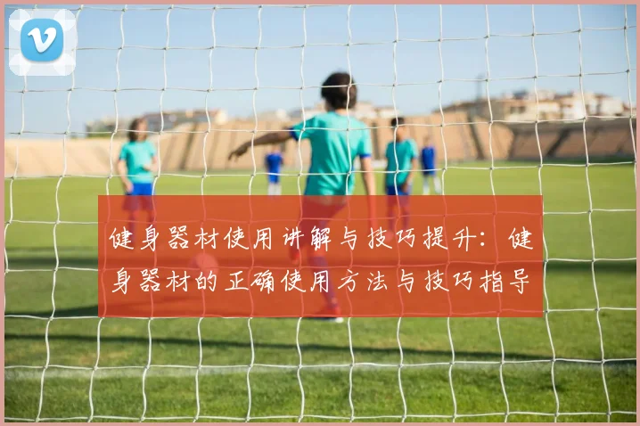 健身器材使用讲解与技巧提升：健身器材的正确使用方法与技巧指导