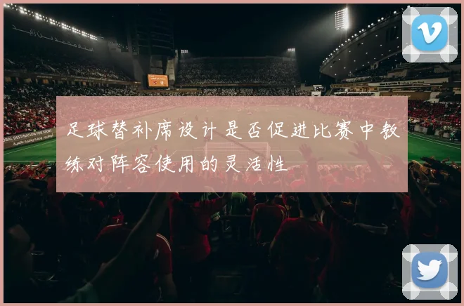 足球替补席设计是否促进比赛中教练对阵容使用的灵活性