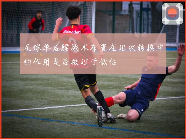 足球单后腰战术布置在进攻转换中的作用是否被过于低估
