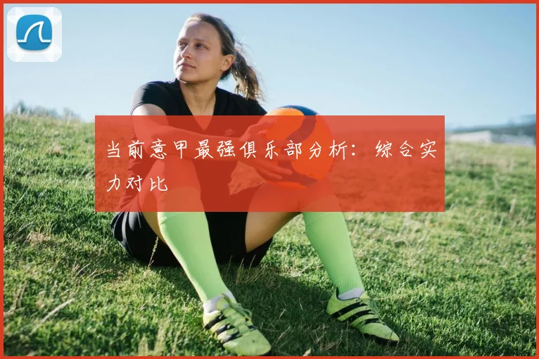 当前意甲最强俱乐部分析：综合实力对比