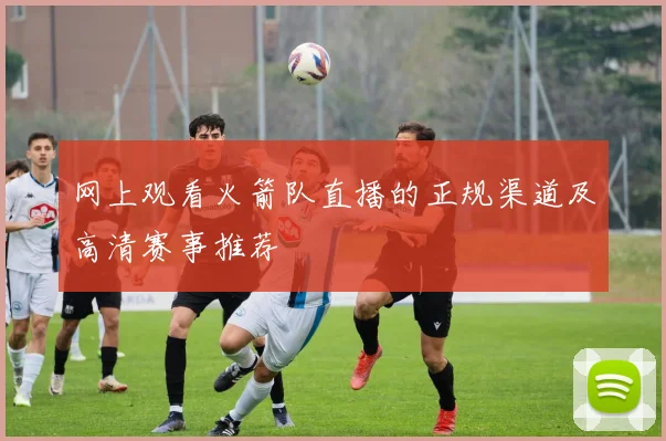 网上观看火箭队直播的正规渠道及高清赛事推荐