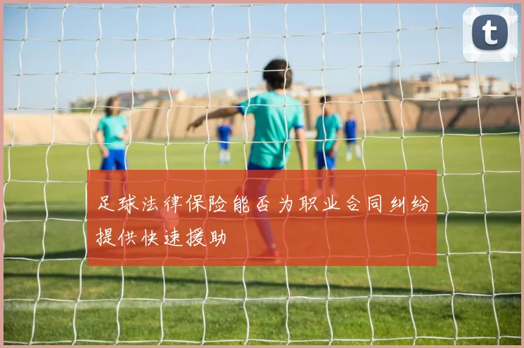 足球法律保险能否为职业合同纠纷提供快速援助
