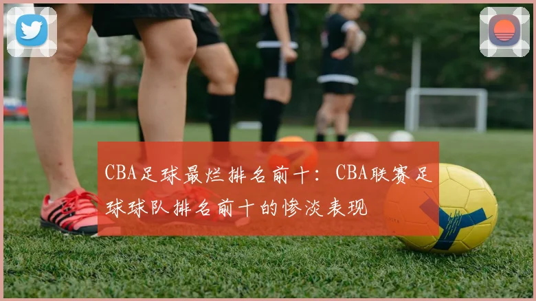CBA足球最烂排名前十：CBA联赛足球球队排名前十的惨淡表现