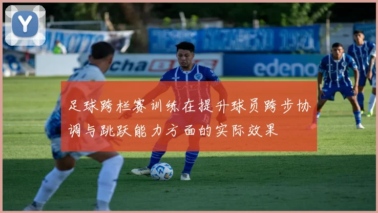 足球跨栏赛训练在提升球员跨步协调与跳跃能力方面的实际效果