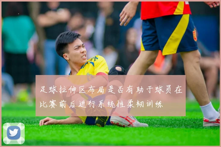 足球拉伸区布局是否有助于球员在比赛前后进行系统性柔韧训练