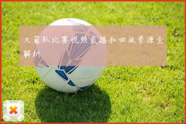 火箭队比赛视频直播和回放资源全解析