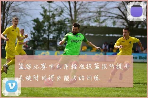 篮球比赛中利用精准投篮技巧提升关键时刻得分能力的训练