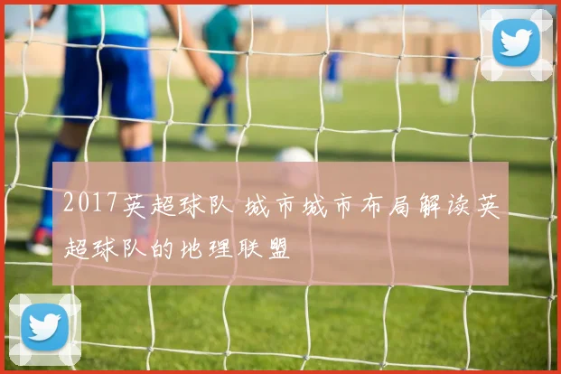 2017英超球队 城市城市布局解读英超球队的地理联盟