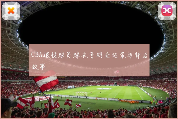 CBA退役球员球衣号码全记录与背后故事