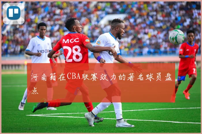 河南籍在CBA联赛效力的著名球员盘点