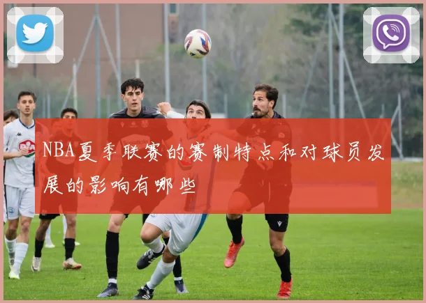 NBA夏季联赛的赛制特点和对球员发展的影响有哪些