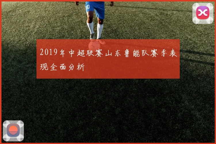 2019年中超联赛山东鲁能队赛季表现全面分析