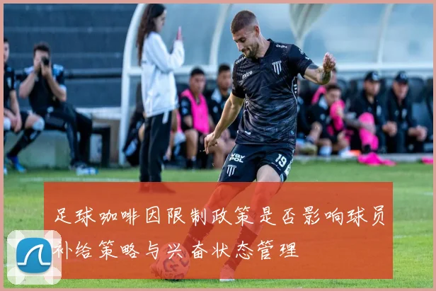 足球咖啡因限制政策是否影响球员补给策略与兴奋状态管理