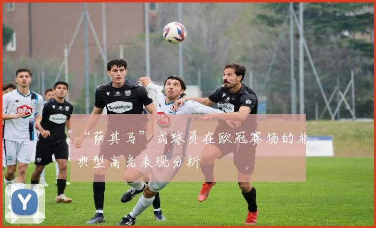 “萨其马”式球员在欧冠赛场的非典型高光表现分析