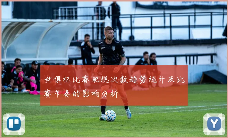 世俱杯比赛犯规次数趋势统计及比赛节奏的影响分析