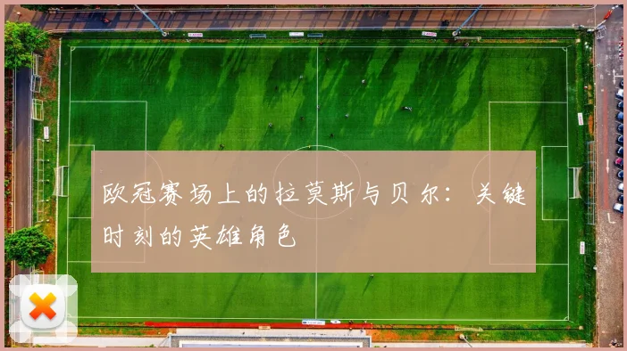 欧冠赛场上的拉莫斯与贝尔：关键时刻的英雄角色